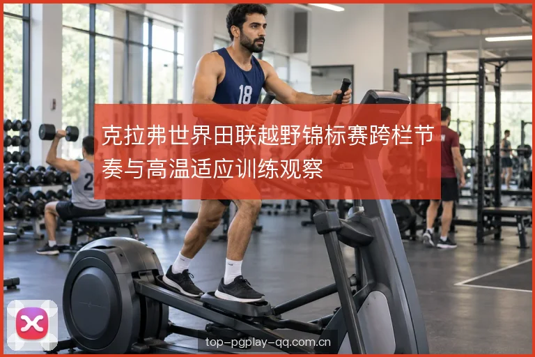 克拉弗世界田联越野锦标赛跨栏节奏与高温适应训练观察