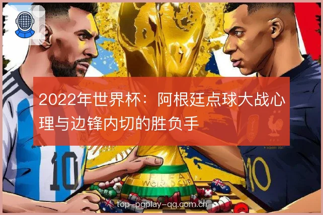 2022年世界杯:阿根廷点球大战心理与边锋内切的胜负手 2022年世界杯:阿根廷点球大战心理与边锋内切的胜负手