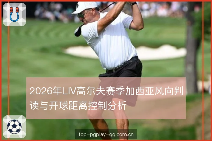 2026年LIV高尔夫赛季加西亚风向判读与开球距离控制分析 2026年LIV高尔夫赛季加西亚风向判读与开球距离控制分析