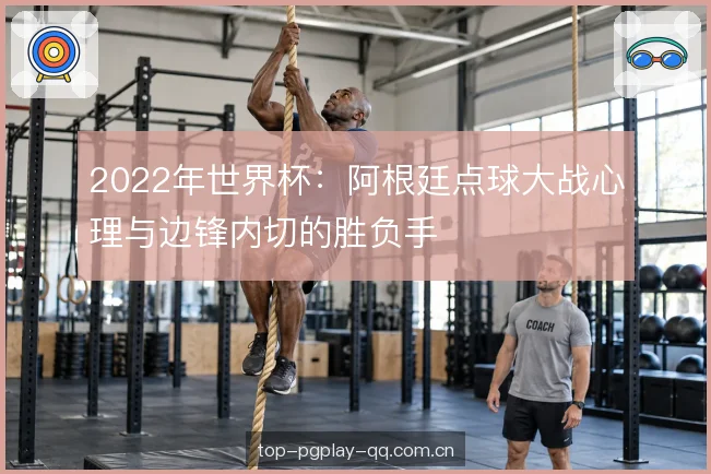 2022年世界杯：阿根廷点球大战心理与边锋内切的胜负手